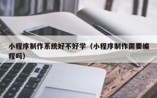 沂源小程序制作系统好不好学（小程序制作需要编程吗）