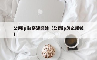 沂源公网ipiis搭建网站（公网ip怎么赚钱）