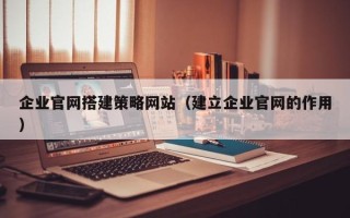沂源企业官网搭建策略网站（建立企业官网的作用）