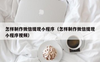 沂源怎样制作微信提现小程序（怎样制作微信提现小程序视频）