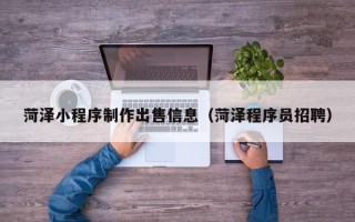 沂源菏泽小程序制作出售信息（菏泽程序员招聘）