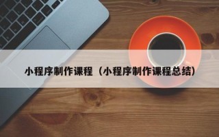 沂源小程序制作课程（小程序制作课程总结）