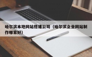沂源哈尔滨本地网站搭建公司（哈尔滨企业网站制作哪家好）