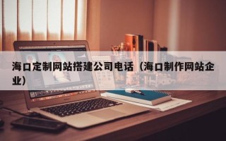 沂源海口定制网站搭建公司电话（海口制作网站企业）