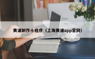 沂源黄浦制作小程序（上海黄浦app官网）