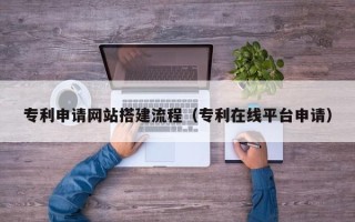 沂源专利申请网站搭建流程（专利在线平台申请）