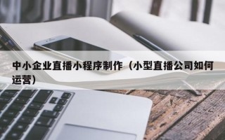 沂源中小企业直播小程序制作（小型直播公司如何运营）