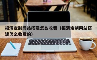 沂源福清定制网站搭建怎么收费（福清定制网站搭建怎么收费的）