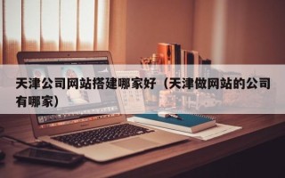 沂源天津公司网站搭建哪家好（天津做网站的公司有哪家）