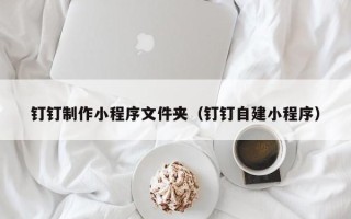 沂源钉钉制作小程序文件夹（钉钉自建小程序）