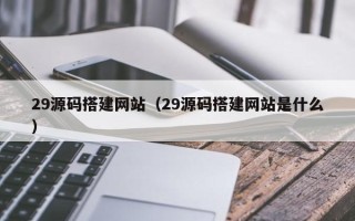 沂源29源码搭建网站（29源码搭建网站是什么）
