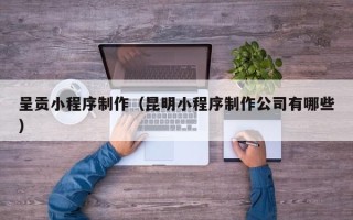 沂源呈贡小程序制作（昆明小程序制作公司有哪些）