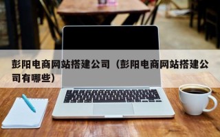 沂源彭阳电商网站搭建公司（彭阳电商网站搭建公司有哪些）