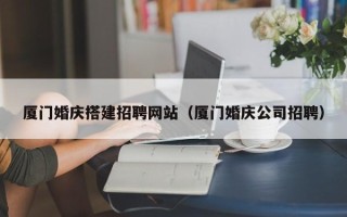 沂源厦门婚庆搭建招聘网站（厦门婚庆公司招聘）