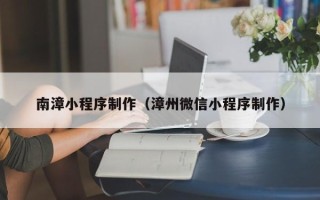 沂源南漳小程序制作（漳州微信小程序制作）