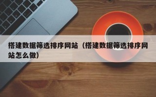 沂源搭建数据筛选排序网站（搭建数据筛选排序网站怎么做）