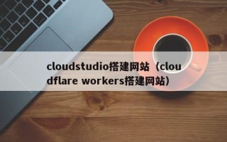 沂源cloudstudio搭建网站（cloudflare workers搭建网站）
