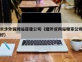 沂源长沙外贸网站搭建公司（建外贸网站哪家公司好）