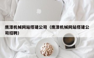 沂源鹰潭机械网站搭建公司（鹰潭机械网站搭建公司招聘）