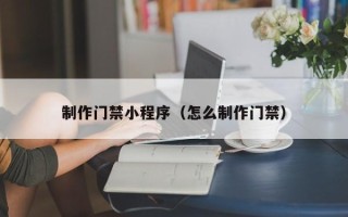 沂源制作门禁小程序（怎么制作门禁）